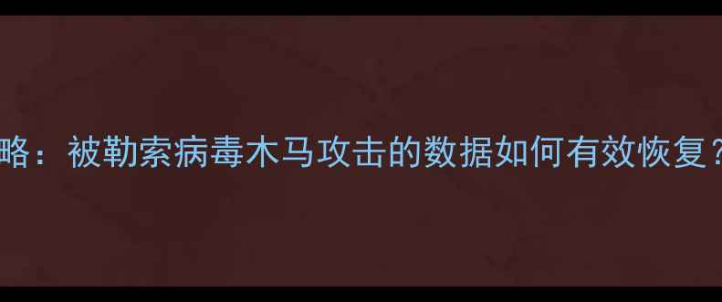 病毒数据恢复全攻略被勒索病毒木马攻击的数据如何有效恢复附详细操作指南