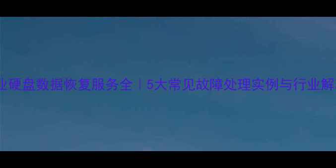 盐城专业硬盘数据恢复服务全5大常见故障处理实例与行业解决方案