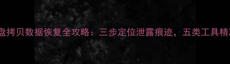 监控U盘拷贝数据恢复全攻略三步定位泄露痕迹五类工具精准找回