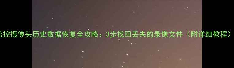图片 监控摄像头历史数据恢复全攻略：3步找回丢失的录像文件（附详细教程）1