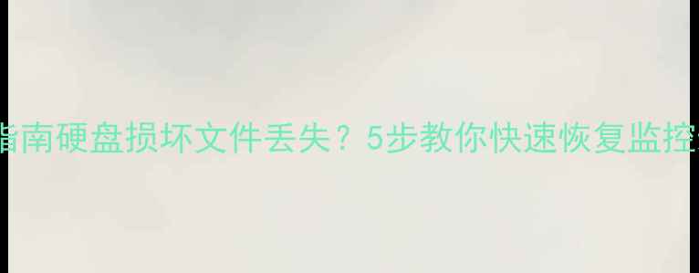 监控摄像头数据恢复指南硬盘损坏文件丢失5步教你快速恢复监控录像附工具推荐