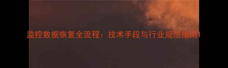 监控数据恢复全流程技术手段与行业规范指南