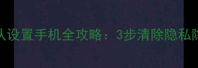 监控数据恢复默认设置手机全攻略3步清除隐私隐患5大注意事项