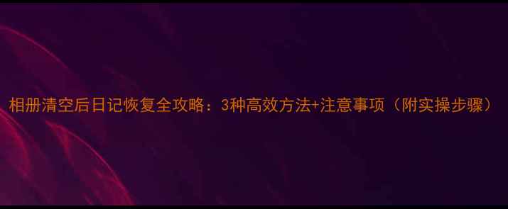 图片 相册清空后日记恢复全攻略：3种高效方法+注意事项（附实操步骤）