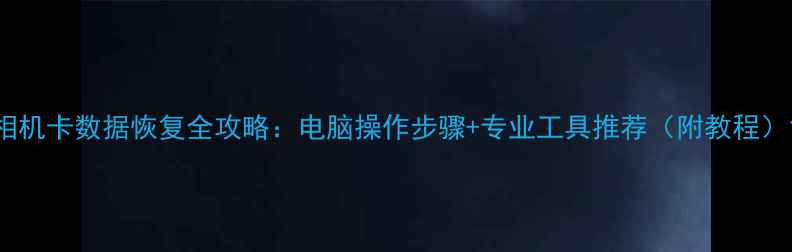相机卡数据恢复全攻略电脑操作步骤专业工具推荐附教程