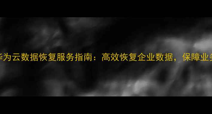石家庄华为云数据恢复服务指南高效恢复企业数据保障业务连续性