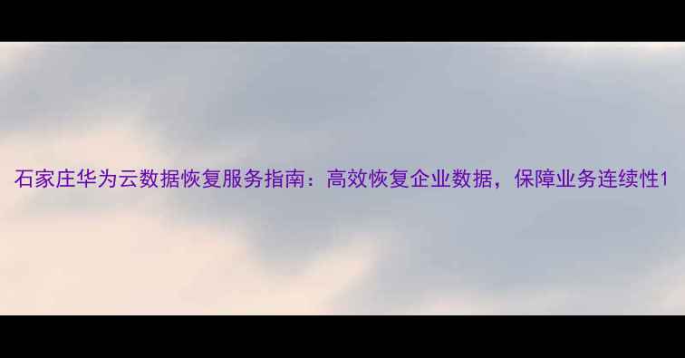 图片 石家庄华为云数据恢复服务指南：高效恢复企业数据，保障业务连续性1