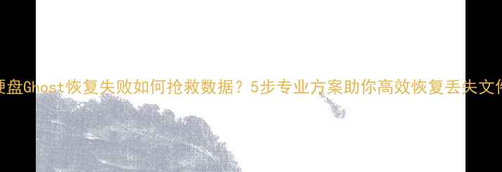 图片 硬盘Ghost恢复失败如何抢救数据？5步专业方案助你高效恢复丢失文件