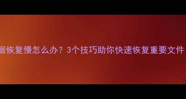 图片 硬盘初始化后数据恢复慢怎么办？3个技巧助你快速恢复重要文件（附详细教程）1