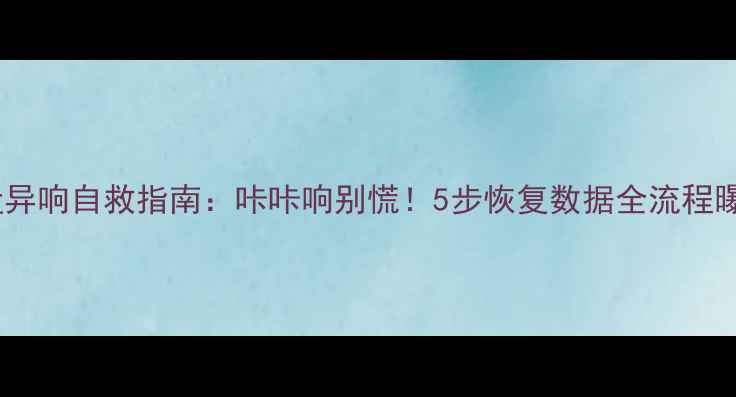 硬盘异响自救指南咔咔响别慌5步恢复数据全流程曝光
