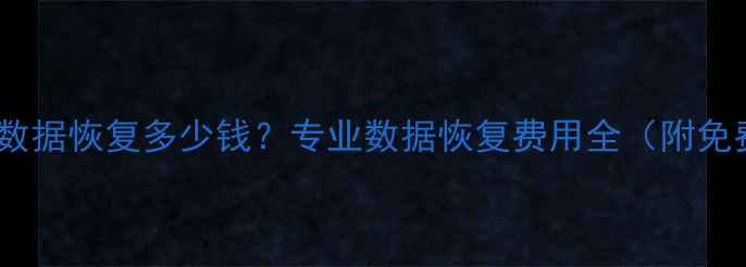 硬盘损坏数据恢复多少钱专业数据恢复费用全附免费评估
