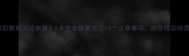 图片 硬盘擦除后数据无法恢复？5大专业恢复方法+3个注意事项，助你找回珍贵资料！2
