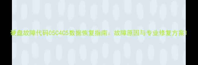 硬盘故障代码05C4C5数据恢复指南故障原因与专业修复方案