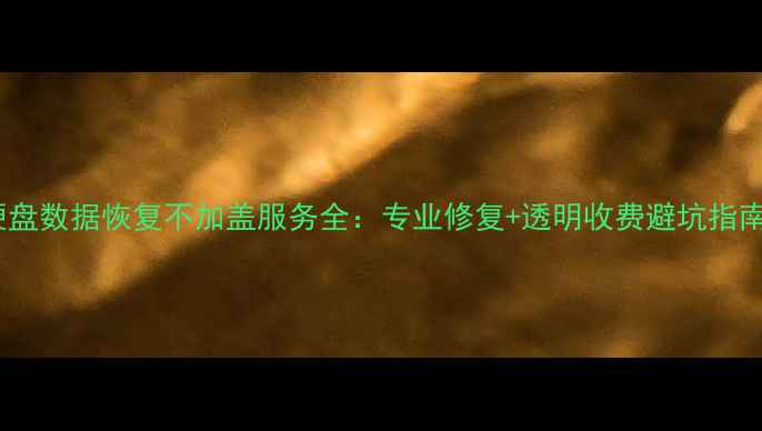 图片 硬盘数据恢复不加盖服务全：专业修复+透明收费避坑指南2