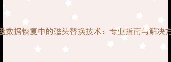图片 硬盘数据恢复中的磁头替换技术：专业指南与解决方案