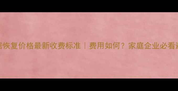 硬盘数据恢复价格最新收费标准费用如何家庭企业必看避坑指南