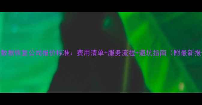 图片 硬盘数据恢复公司报价标准：费用清单+服务流程+避坑指南（附最新报价）