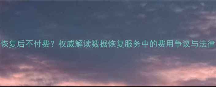 硬盘数据恢复后不付费权威解读数据恢复服务中的费用争议与法律维权指南