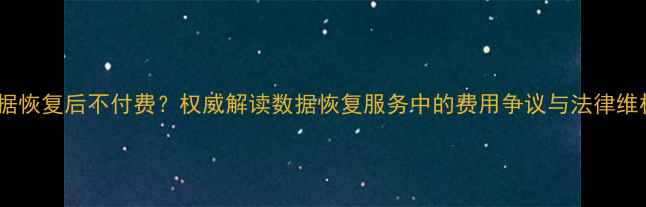 图片 硬盘数据恢复后不付费？权威解读数据恢复服务中的费用争议与法律维权指南2