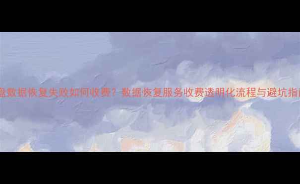 硬盘数据恢复失败如何收费数据恢复服务收费透明化流程与避坑指南