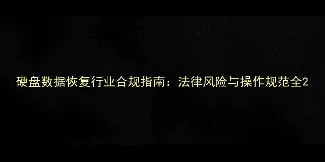 图片 硬盘数据恢复行业合规指南：法律风险与操作规范全2