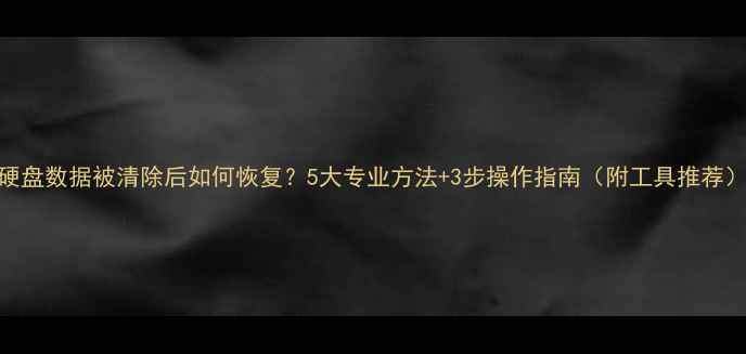 图片 硬盘数据被清除后如何恢复？5大专业方法+3步操作指南（附工具推荐）