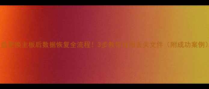 图片 硬盘更换主板后数据恢复全流程！3步教你找回丢失文件（附成功案例）2