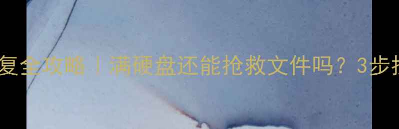 硬盘满数据恢复全攻略满硬盘还能抢救文件吗3步找回重要资料