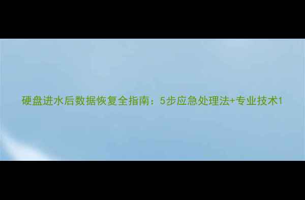 图片 硬盘进水后数据恢复全指南：5步应急处理法+专业技术1