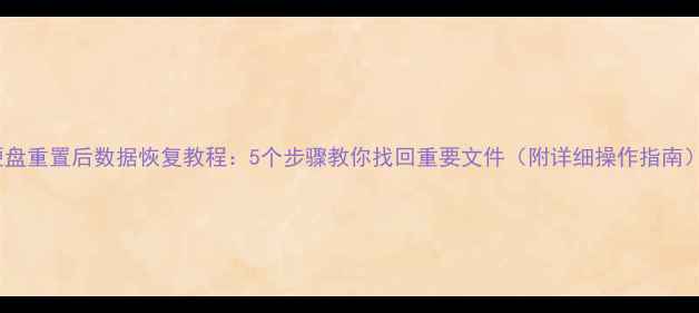 图片 硬盘重置后数据恢复教程：5个步骤教你找回重要文件（附详细操作指南）1