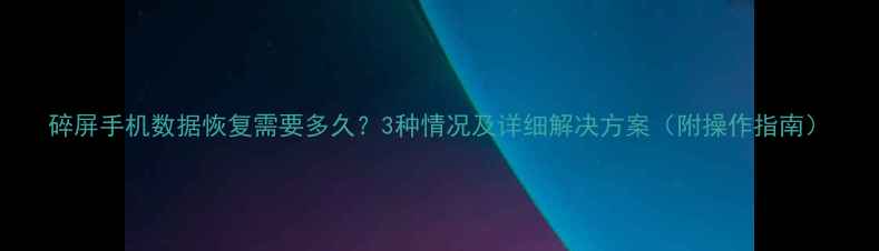 图片 碎屏手机数据恢复需要多久？3种情况及详细解决方案（附操作指南）