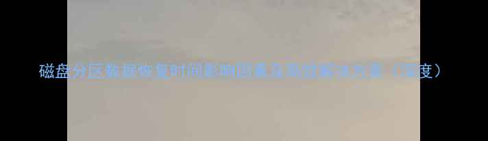 磁盘分区数据恢复时间影响因素及高效解决方案深度