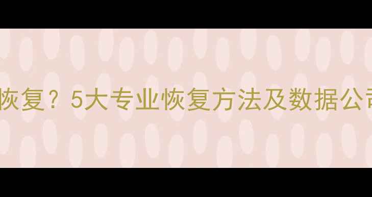 磁盘彻底删除数据还能恢复5大专业恢复方法及数据公司推荐附避坑指南