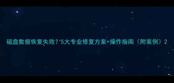 磁盘数据恢复失败5大专业修复方案操作指南附案例
