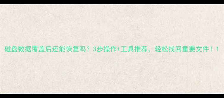 磁盘数据覆盖后还能恢复吗3步操作工具推荐轻松找回重要文件