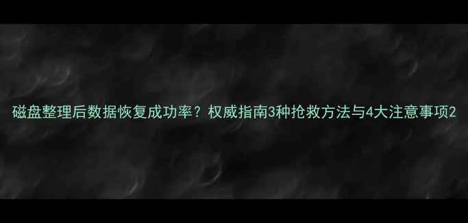 图片 磁盘整理后数据恢复成功率？权威指南3种抢救方法与4大注意事项2
