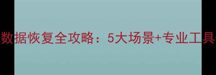 磁盘清理后数据恢复全攻略5大场景专业工具操作指南