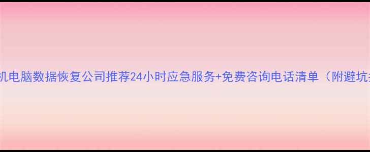 福州手机电脑数据恢复公司推荐24小时应急服务免费咨询电话清单附避坑指南