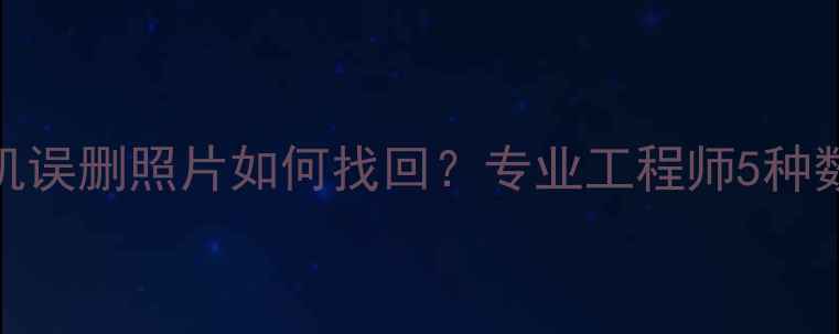移动设备数据恢复全手机误删照片如何找回专业工程师5种数据恢复技术及操作指南