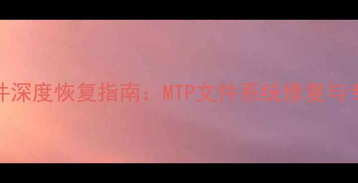 移动设备误删文件深度恢复指南MTP文件系统修复与专业工具使用详解
