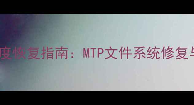 图片 移动设备误删文件深度恢复指南：MTP文件系统修复与专业工具使用详解1