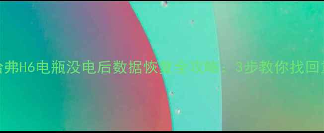 第三代哈弗H6电瓶没电后数据恢复全攻略3步教你找回重要文件
