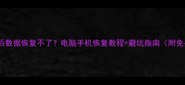 系统升级后数据恢复不了电脑手机恢复教程避坑指南附免费工具