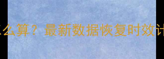 系统数据恢复时间怎么算最新数据恢复时效计算公式及注意事项