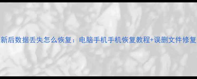 系统更新后数据丢失怎么恢复电脑手机手机恢复教程误删文件修复全攻略