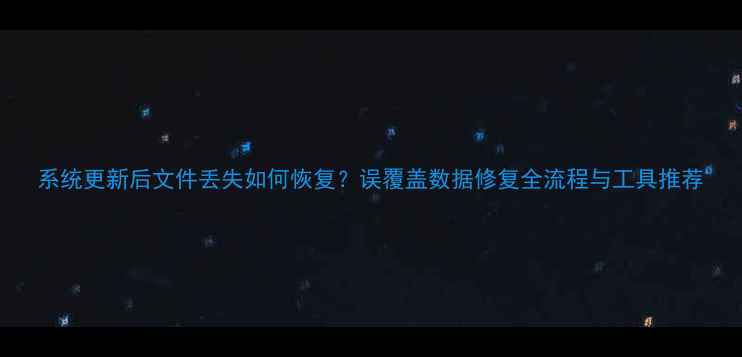 图片 系统更新后文件丢失如何恢复？误覆盖数据修复全流程与工具推荐