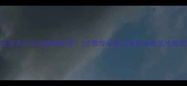 系统版本不支持数据恢复3步教你破解旧版系统数据抢救难题