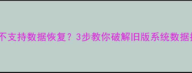 图片 系统版本不支持数据恢复？3步教你破解旧版系统数据抢救难题1