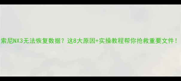图片 索尼NX3无法恢复数据？这8大原因+实操教程帮你抢救重要文件！