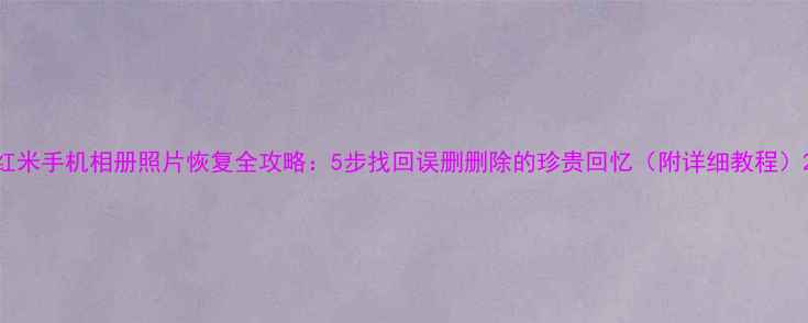 红米手机相册照片恢复全攻略5步找回误删删除的珍贵回忆附详细教程